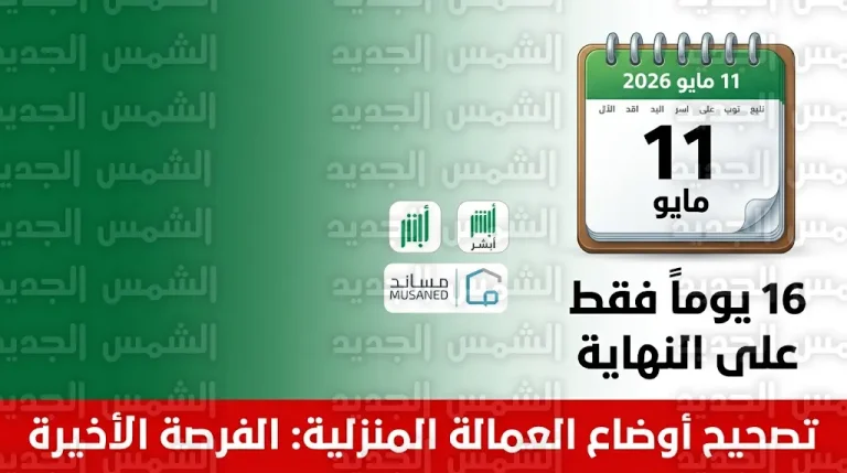 موعد انتهاء مهلة تصحيح أوضاع العمالة المنزلية 11-5-2026 وشروط إلغاء بلاغ التغيب عبر مساند